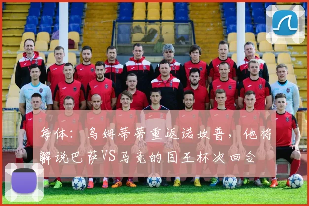 每体：乌姆蒂蒂重返诺坎普，他将解说巴萨VS马竞的国王杯次回合