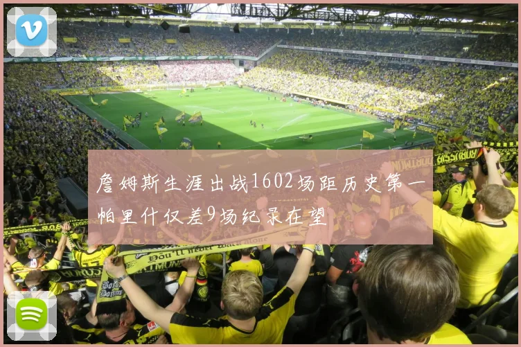 詹姆斯生涯出战1602场距历史第一帕里什仅差9场纪录在望