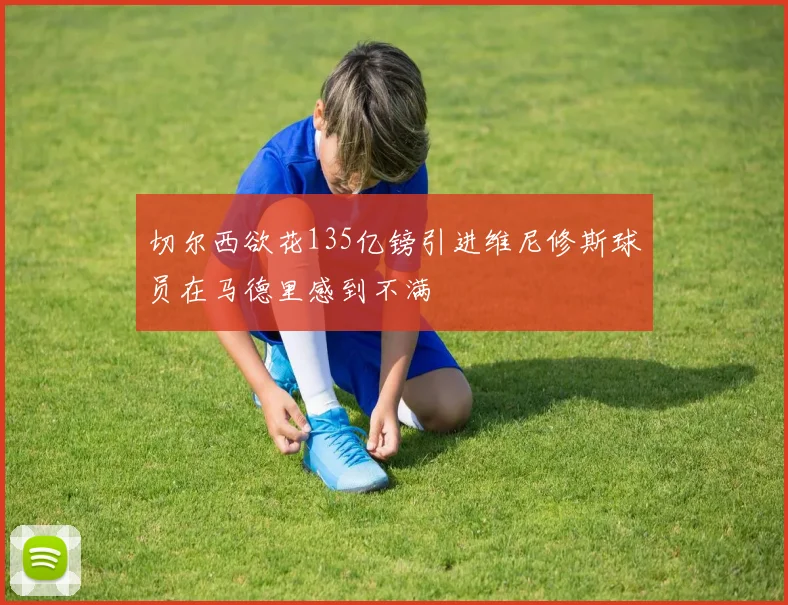 切尔西欲花135亿镑引进维尼修斯球员在马德里感到不满