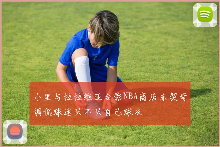 小里与拉拉维亚合影NBA商店东契奇调侃球迷买不买自己球衣