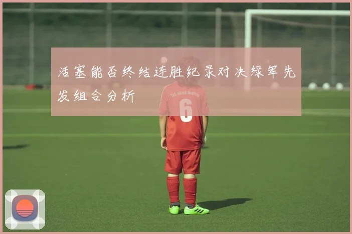 活塞能否终结连胜纪录对决绿军先发组合分析