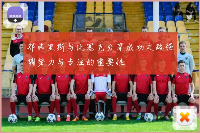 邓弗里斯与比塞克分享成功之路强调努力与专注的重要性