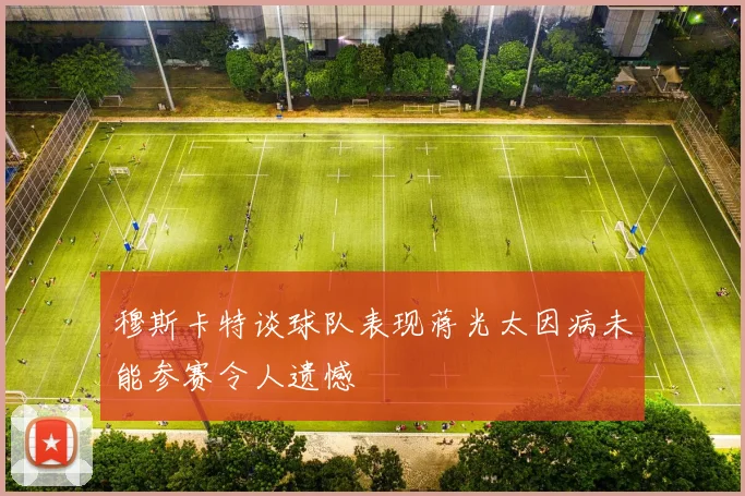 穆斯卡特谈球队表现蒋光太因病未能参赛令人遗憾