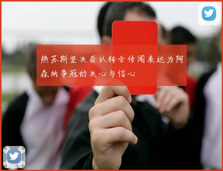 热苏斯坚决否认转会传闻表达为阿森纳争冠的决心与信心