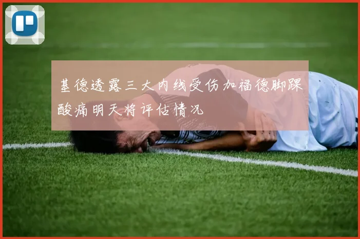 基德透露三大内线受伤加福德脚踝酸痛明天将评估情况