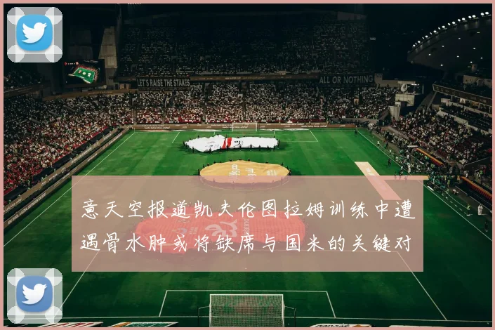 意天空报道凯夫伦图拉姆训练中遭遇骨水肿或将缺席与国米的关键对决