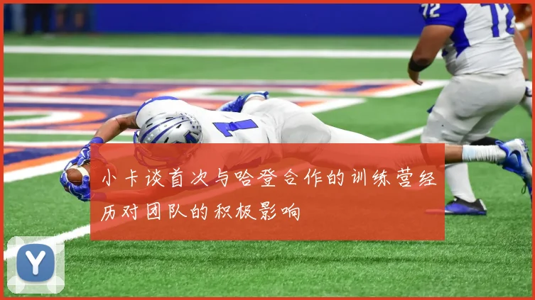 小卡谈首次与哈登合作的训练营经历对团队的积极影响
