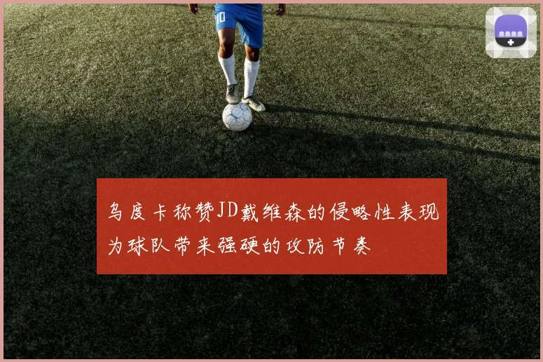乌度卡称赞JD戴维森的侵略性表现为球队带来强硬的攻防节奏