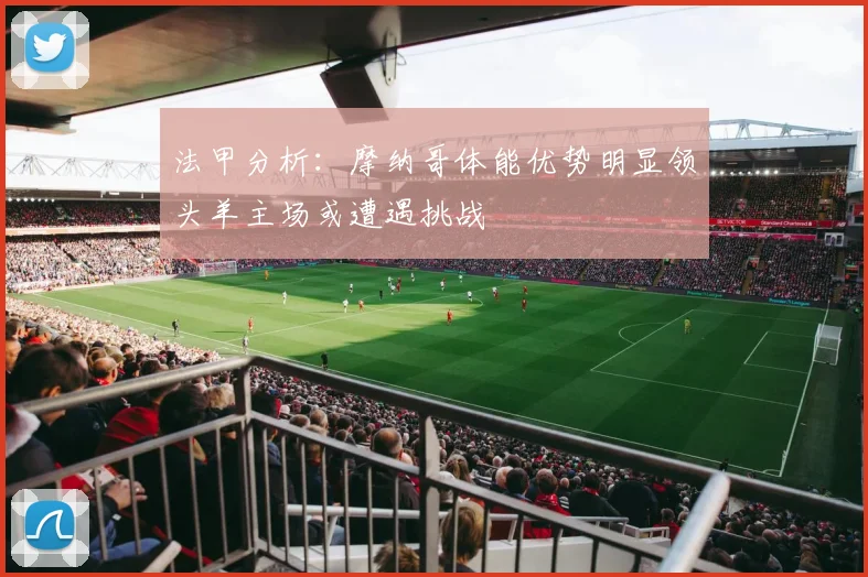 法甲分析：摩纳哥体能优势明显领头羊主场或遭遇挑战