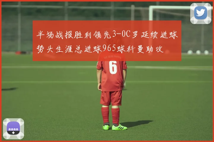 半场战报胜利领先3-0C罗延续进球势头生涯总进球965球科曼助攻