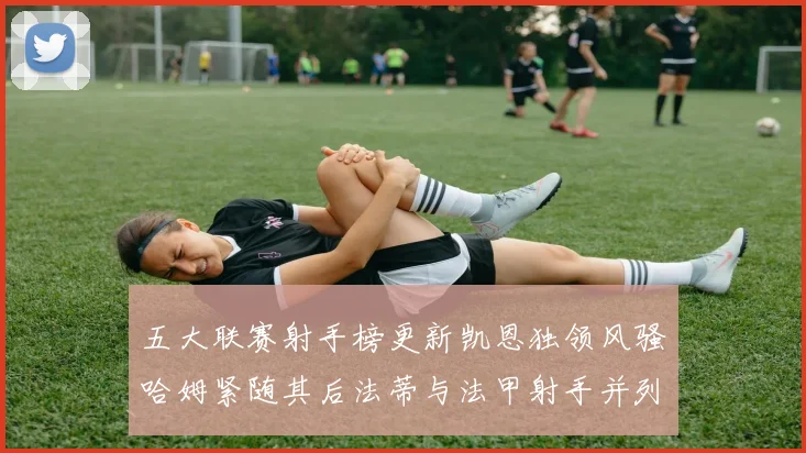 五大联赛射手榜更新凯恩独领风骚哈姆紧随其后法蒂与法甲射手并列第一
