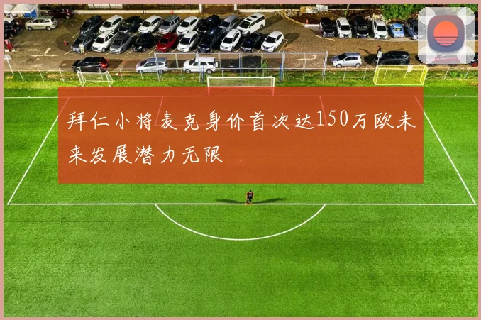 拜仁小将麦克身价首次达150万欧未来发展潜力无限