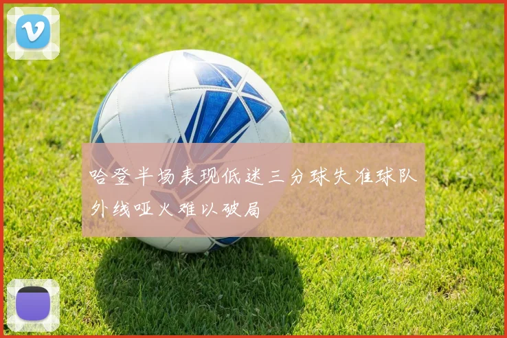 哈登半场表现低迷三分球失准球队外线哑火难以破局