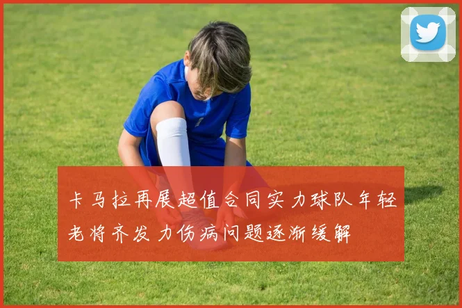 卡马拉再展超值合同实力球队年轻老将齐发力伤病问题逐渐缓解
