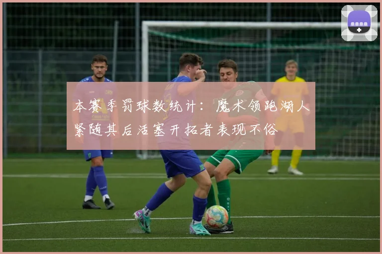本赛季罚球数统计：魔术领跑湖人紧随其后活塞开拓者表现不俗