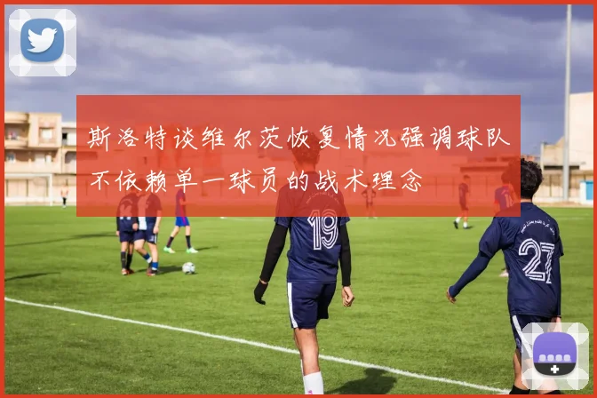 斯洛特谈维尔茨恢复情况强调球队不依赖单一球员的战术理念