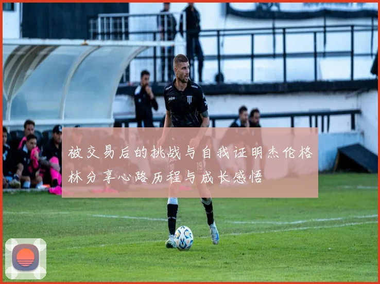被交易后的挑战与自我证明杰伦格林分享心路历程与成长感悟