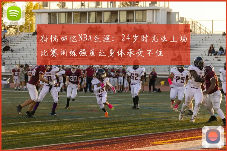 孙悦回忆NBA生涯：24岁时无法上场比赛训练强度让身体承受不住