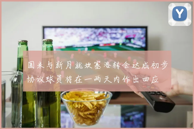 国米与新月就坎塞洛转会达成初步协议球员将在一两天内作出回应