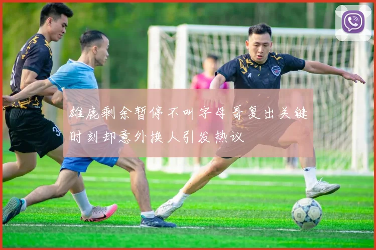 雄鹿剩余暂停不叫字母哥复出关键时刻却意外换人引发热议