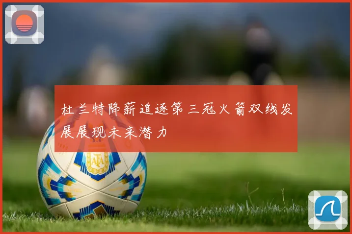 杜兰特降薪追逐第三冠火箭双线发展展现未来潜力