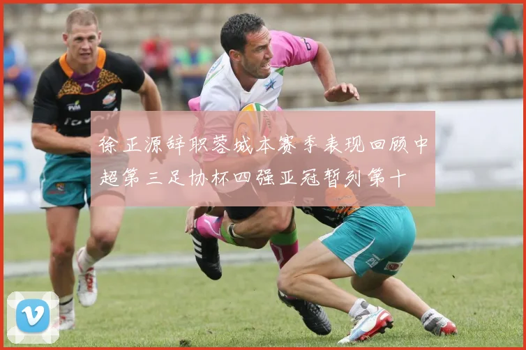 徐正源辞职蓉城本赛季表现回顾中超第三足协杯四强亚冠暂列第十