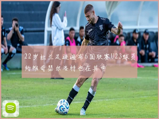 22岁杜兰足迹遍布6国联赛U23球员约维奇瑟尔洛特也在其中